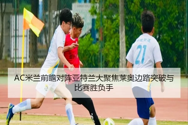 AC米兰前瞻对阵亚特兰大聚焦莱奥边路突破与比赛胜负手（kaiyun）