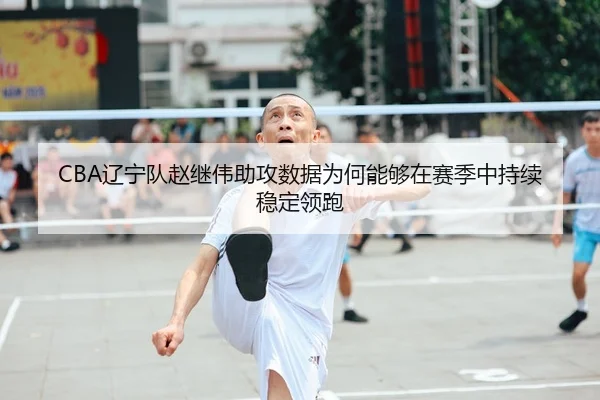CBA辽宁队赵继伟助攻数据为何能够在赛季中持续稳定领跑（kaiyun）