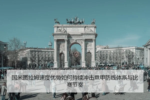 国米图拉姆速度优势如何持续冲击意甲防线体系与比赛节奏（kaiyun）