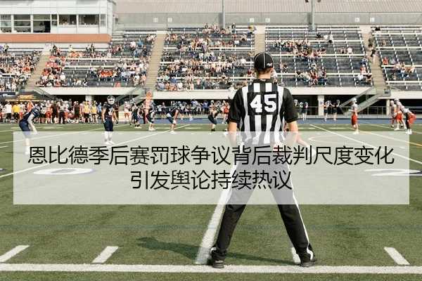 恩比德季后赛罚球争议背后裁判尺度变化引发舆论持续热议（kaiyun）
