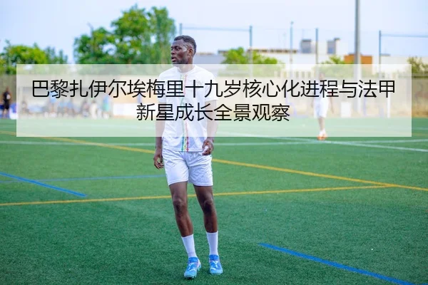 巴黎扎伊尔埃梅里十九岁核心化进程与法甲新星成长全景观察（kaiyun）