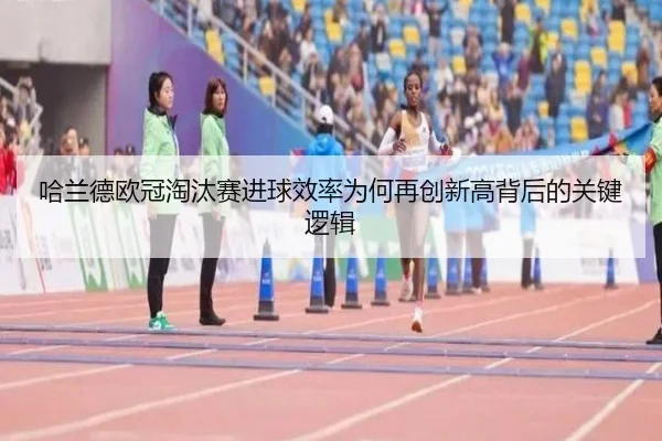 哈兰德欧冠淘汰赛进球效率为何再创新高背后的关键逻辑（kaiyun）