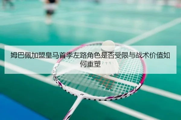 姆巴佩加盟皇马首季左路角色是否受限与战术价值如何重塑（kaiyun）