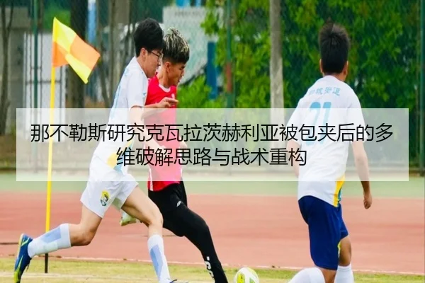 那不勒斯研究克瓦拉茨赫利亚被包夹后的多维破解思路与战术重构（kaiyun）