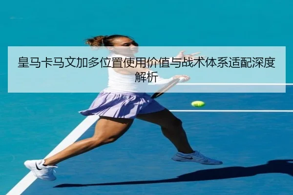皇马卡马文加多位置使用价值与战术体系适配深度解析（kaiyun）