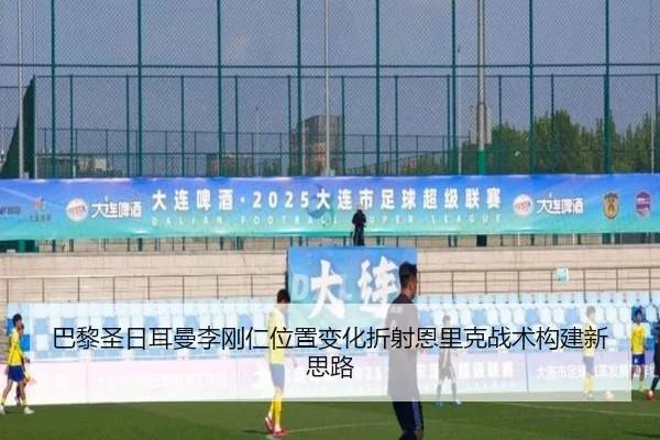 巴黎圣日耳曼李刚仁位置变化折射恩里克战术构建新思路（kaiyun）