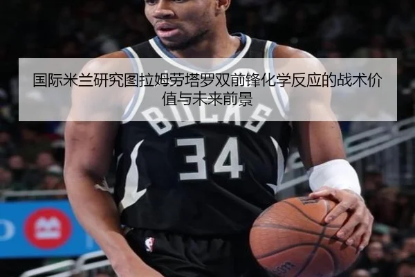 国际米兰研究图拉姆劳塔罗双前锋化学反应的战术价值与未来前景（kaiyun）