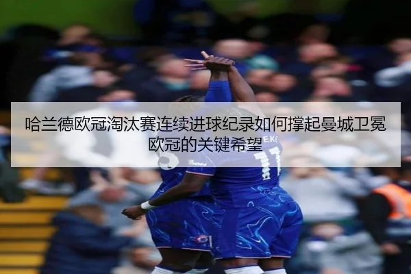 哈兰德欧冠淘汰赛连续进球纪录如何撑起曼城卫冕欧冠的关键希望（kaiyun）