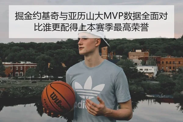掘金约基奇与亚历山大MVP数据全面对比谁更配得上本赛季最高荣誉 | kaiyun