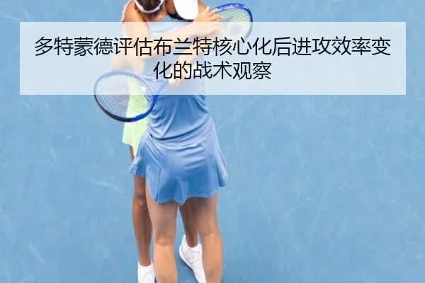 多特蒙德评估布兰特核心化后进攻效率变化的战术观察（kaiyun）