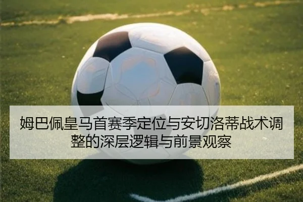 姆巴佩皇马首赛季定位与安切洛蒂战术调整的深层逻辑与前景观察（kaiyun）