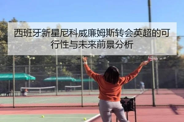 西班牙新星尼科威廉姆斯转会英超的可行性与未来前景分析（kaiyun）