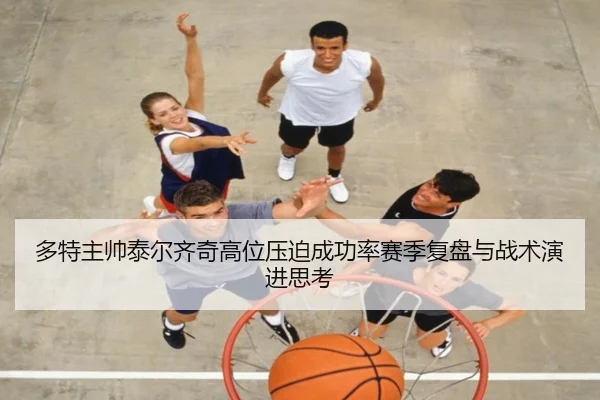多特主帅泰尔齐奇高位压迫成功率赛季复盘与战术演进思考（kaiyun）