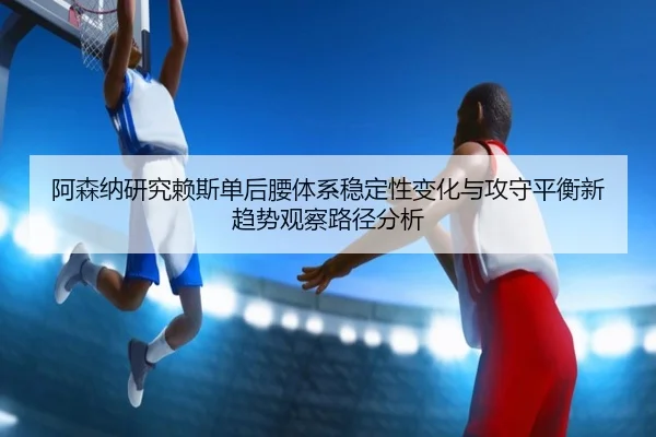 阿森纳研究赖斯单后腰体系稳定性变化与攻守平衡新趋势观察路径分析（kaiyun）