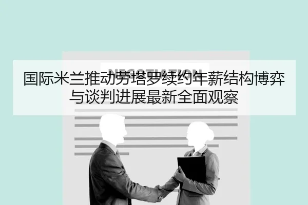 国际米兰推动劳塔罗续约年薪结构博弈与谈判进展最新全面观察 | kaiyun