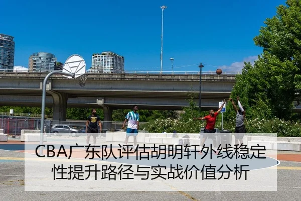 CBA广东队评估胡明轩外线稳定性提升路径与实战价值分析 | kaiyun