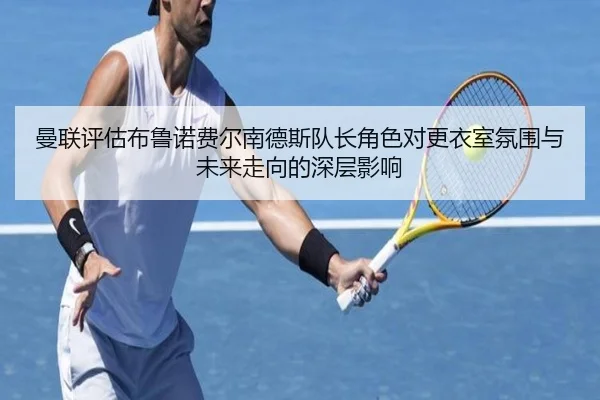 曼联评估布鲁诺费尔南德斯队长角色对更衣室氛围与未来走向的深层影响 | kaiyun