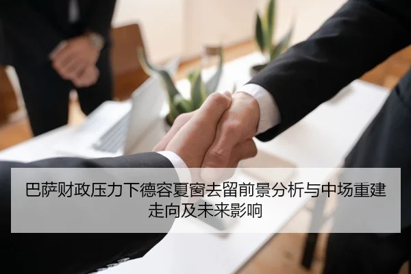 巴萨财政压力下德容夏窗去留前景分析与中场重建走向及未来影响（kaiyun）
