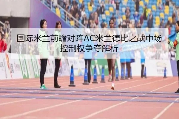 国际米兰前瞻对阵AC米兰德比之战中场控制权争夺解析（kaiyun）