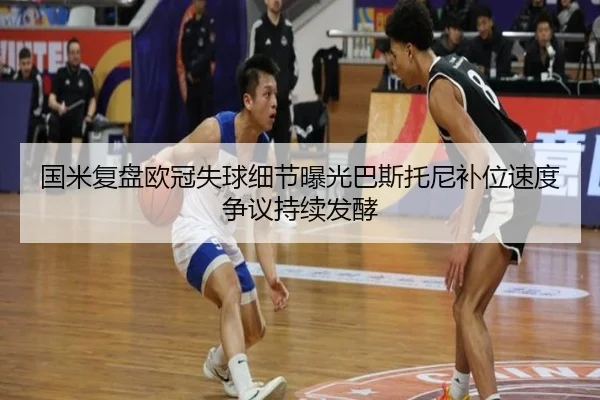 国米复盘欧冠失球细节曝光巴斯托尼补位速度争议持续发酵（kaiyun）
