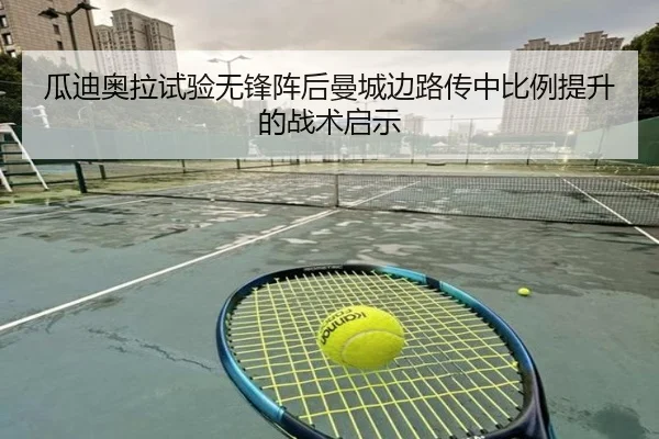 瓜迪奥拉试验无锋阵后曼城边路传中比例提升的战术启示（kaiyun）