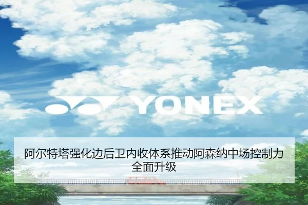 阿尔特塔强化边后卫内收体系推动阿森纳中场控制力全面升级（kaiyun）
