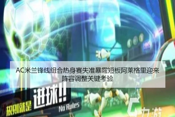 AC米兰锋线组合热身赛失准暴露短板阿莱格里迎来阵容调整关键考验（kaiyun）